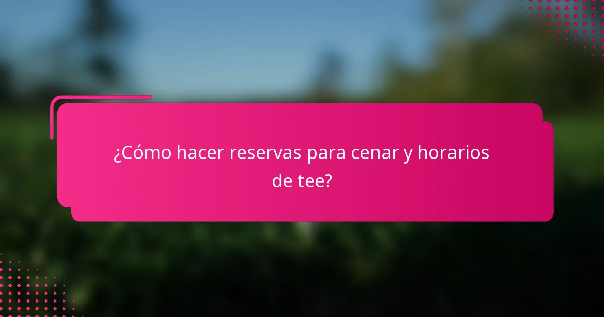 ¿Cómo hacer reservas para cenar y horarios de tee?