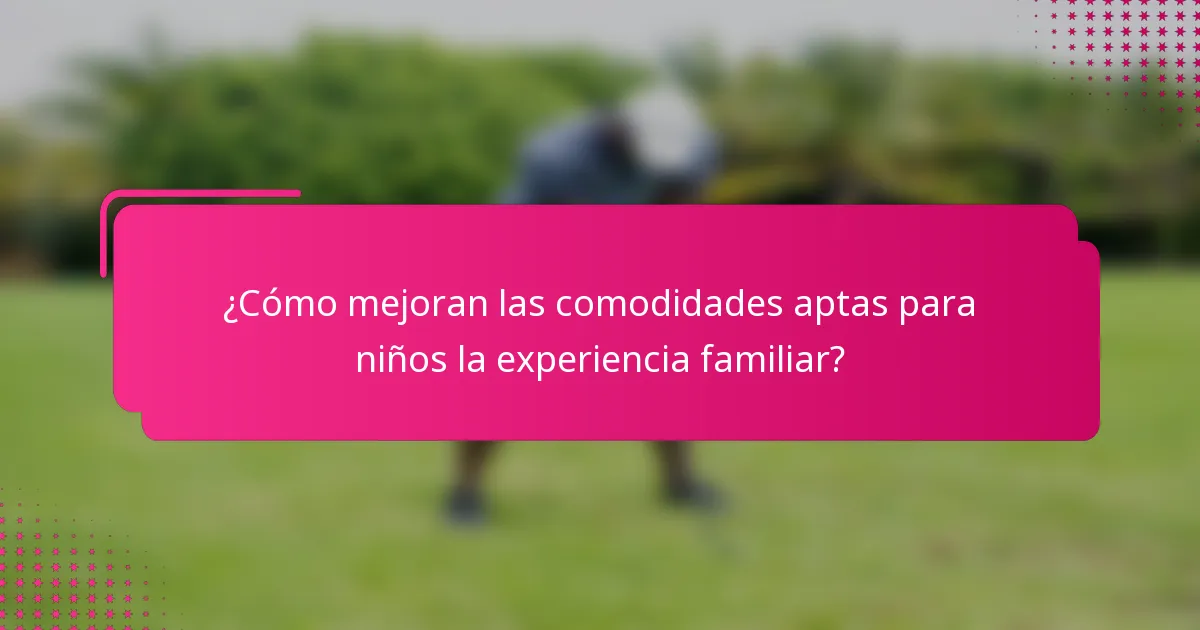 ¿Cómo mejoran las comodidades aptas para niños la experiencia familiar?