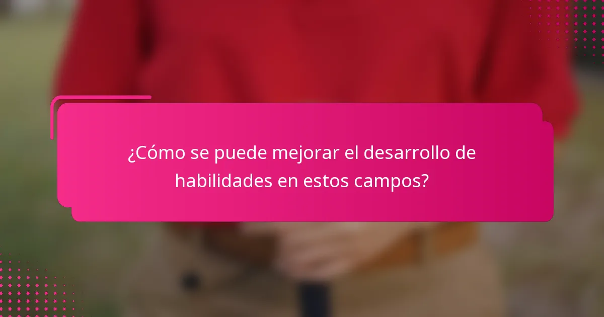 ¿Cómo se puede mejorar el desarrollo de habilidades en estos campos?