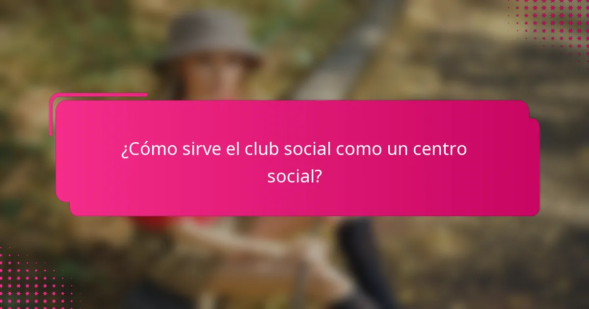 ¿Cómo sirve el club social como un centro social?