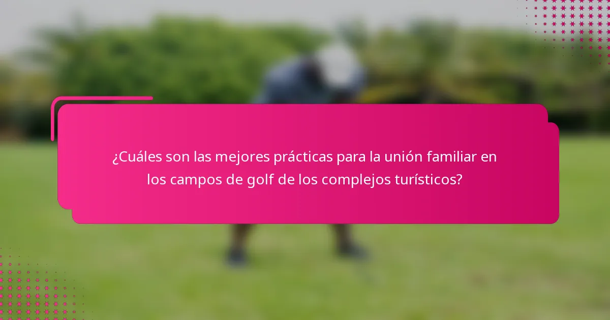 ¿Cuáles son las mejores prácticas para la unión familiar en los campos de golf de los complejos turísticos?