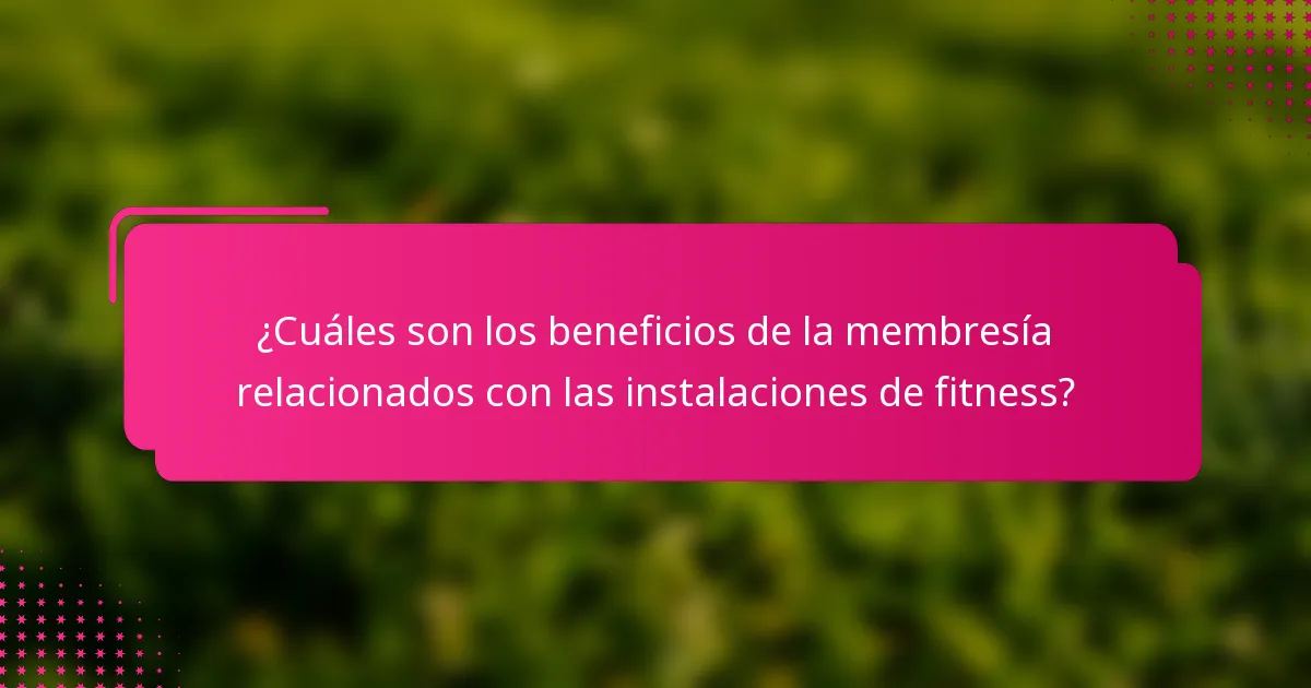 ¿Cuáles son los beneficios de la membresía relacionados con las instalaciones de fitness?