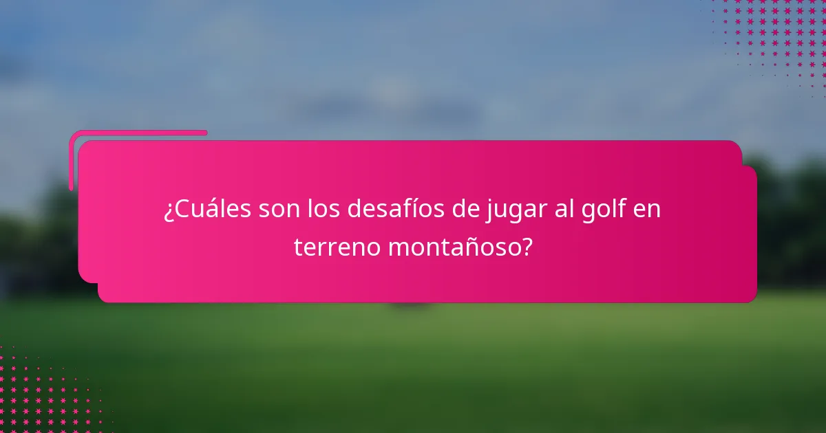 ¿Cuáles son los desafíos de jugar al golf en terreno montañoso?