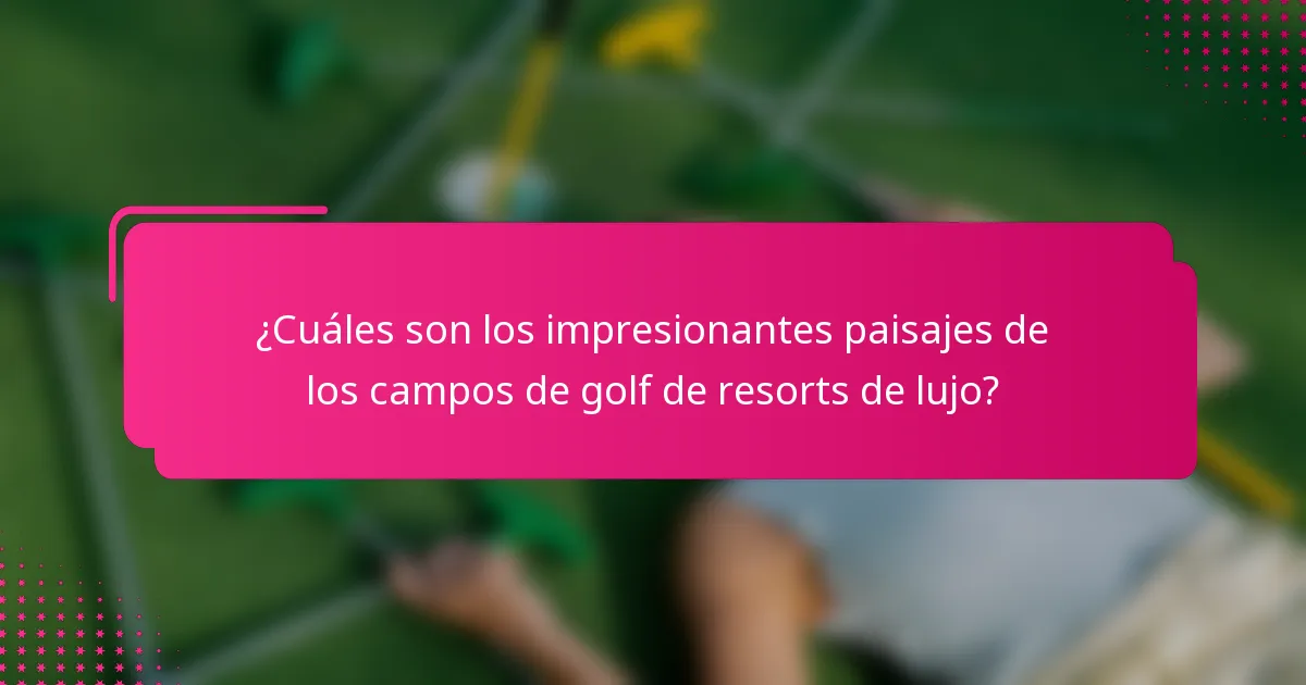¿Cuáles son los impresionantes paisajes de los campos de golf de resorts de lujo?