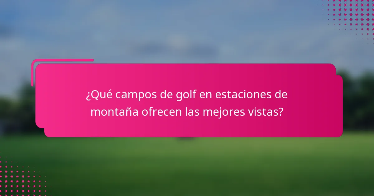 ¿Qué campos de golf en estaciones de montaña ofrecen las mejores vistas?