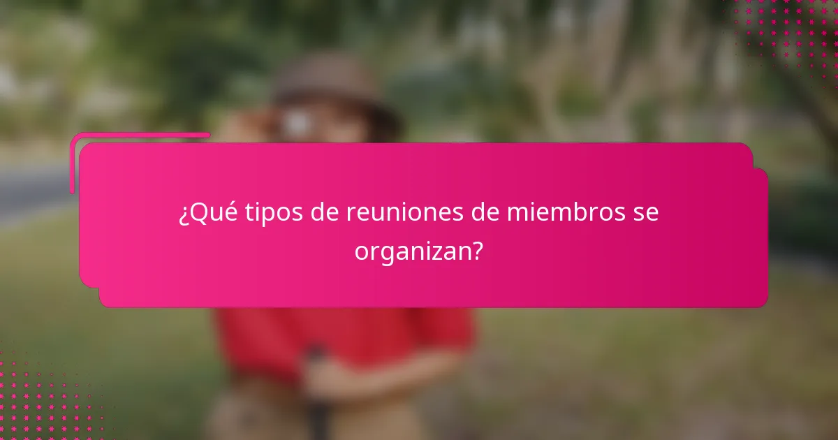 ¿Qué tipos de reuniones de miembros se organizan?